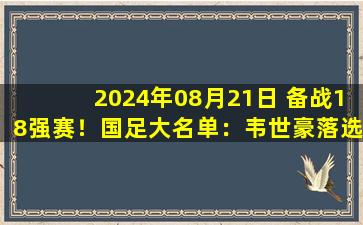 2024年08月21日 备战18强赛！国足大名单：韦世豪落选，武磊、阿兰、费南多在列